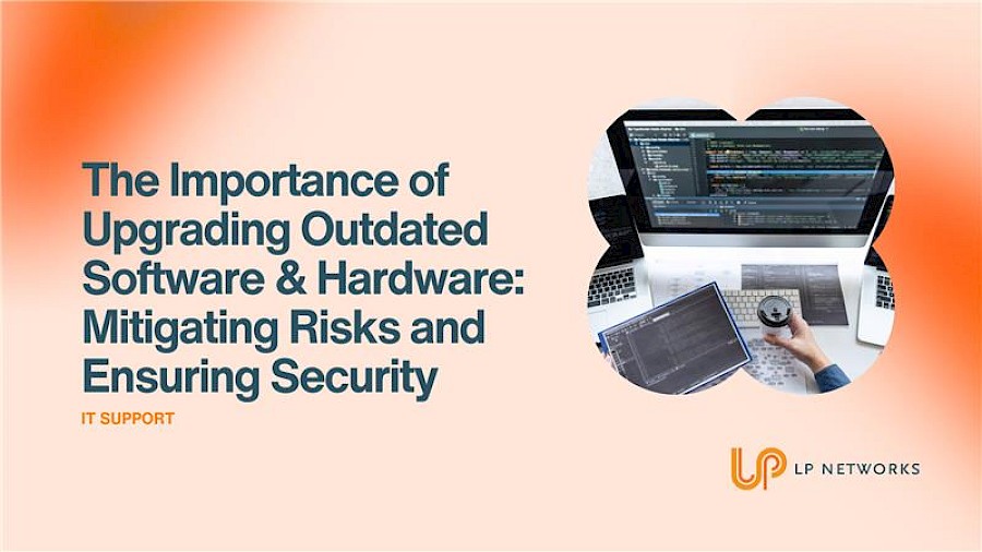 The Importance of Upgrading Outdated Software & Hardware: Mitigating Risks and Ensuring Security